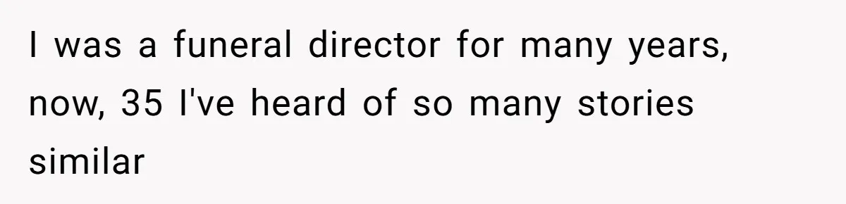 I was a funeral director for many years, now, 35 I've heard of so many stories similar