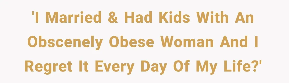 'I married & had kids with an obscenely obese woman and I regret it every day of my life?'