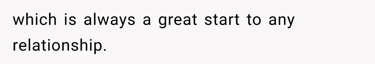 which is always a great start to any relationship.