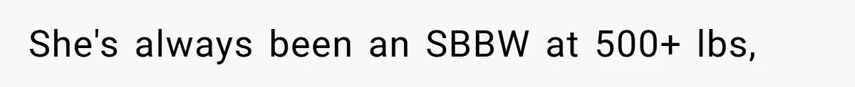 She's always been an SBBW at 500+ lbs,