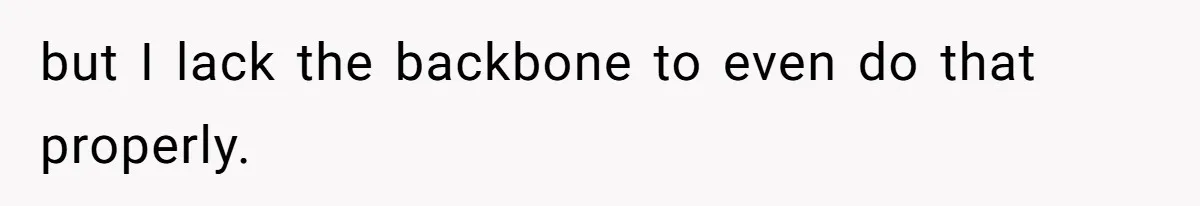 but I lack the backbone to even do that properly.