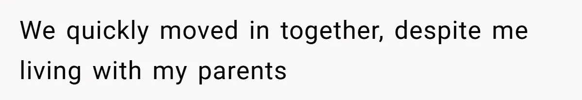 We quickly moved in together, despite me living with my parents