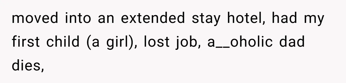moved into an extended stay hotel, had my first child (a girl), lost job, a__oholic dad dies,