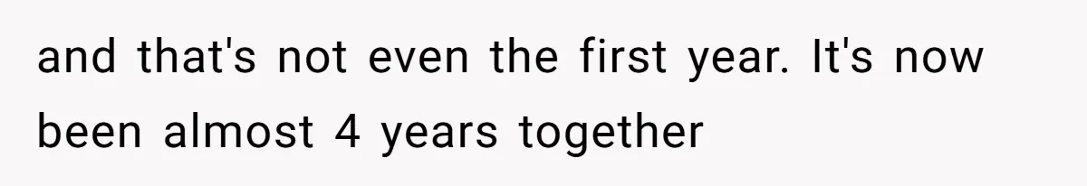 and that's not even the first year. It's now been almost 4 years together