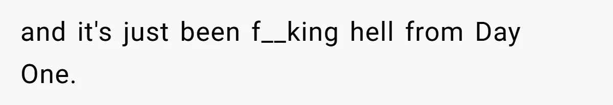 and it's just been f__king hell from Day One.