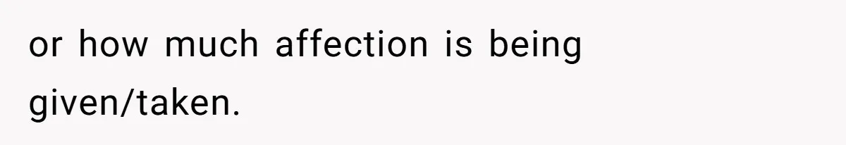 or how much affection is being given/taken.