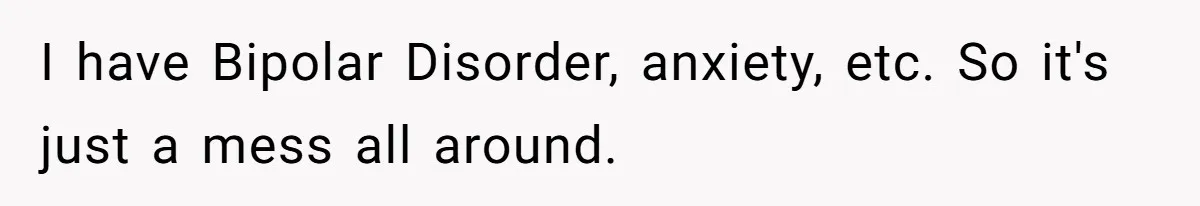 I have Bipolar Disorder, anxiety, etc. So it's just a mess all around.