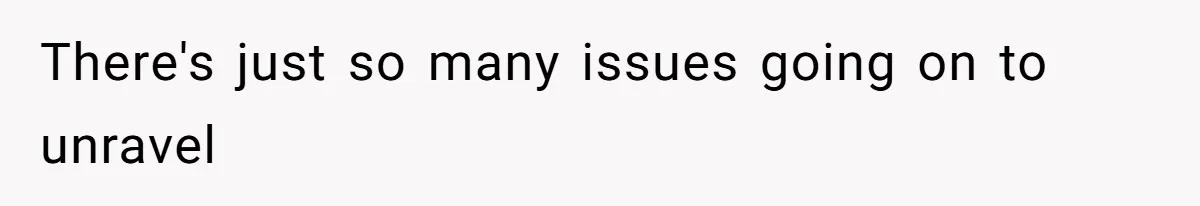 There's just so many issues going on to unravel