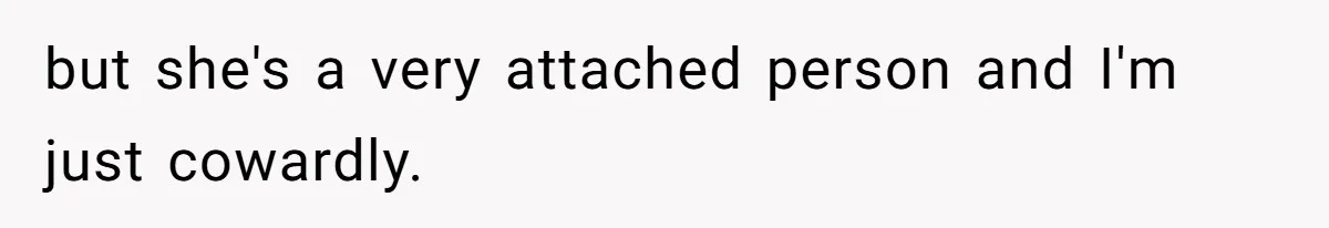 but she's a very attached person and I'm just cowardly.