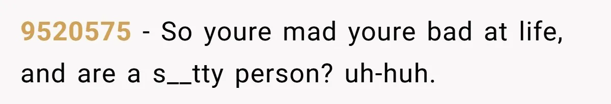 9520575 − So youre mad youre bad at life, and are a s__tty person? uh-huh.