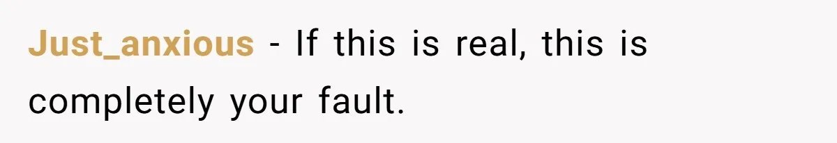 Just_anxious − If this is real, this is completely your fault.