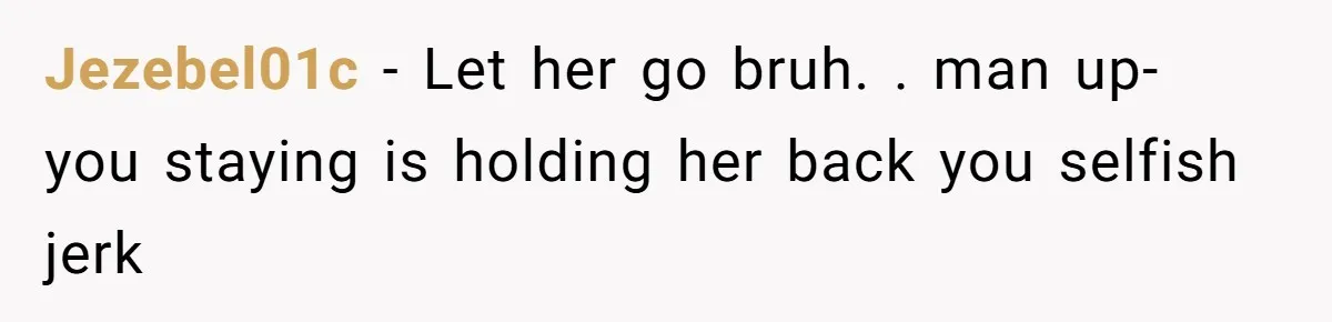Jezebel01c − Let her go bruh. . man up- you staying is holding her back you selfish jerk