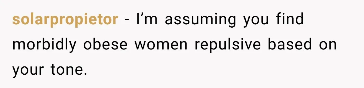 solarpropietor − I’m assuming you find morbidly obese women repulsive based on your tone.