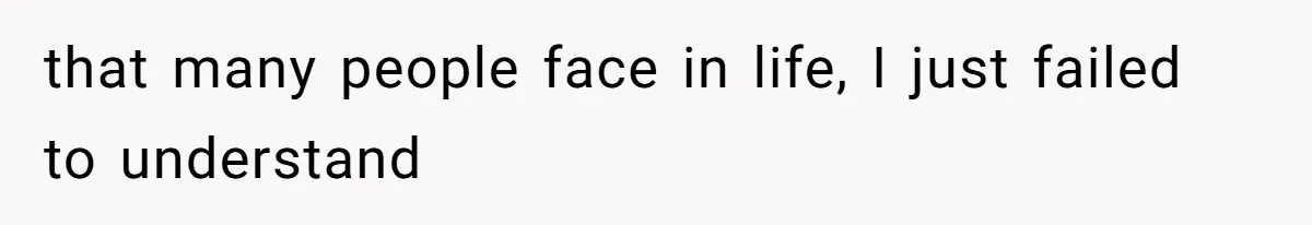 that many people face in life, I just failed to understand