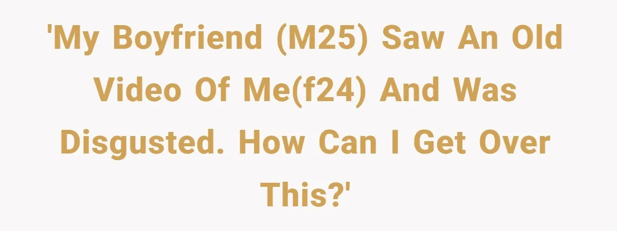 'My boyfriend (M25) saw an old video of me(F24) and was disgusted. How can I get over this?'