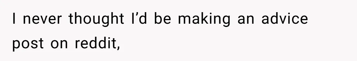 I never thought I’d be making an advice post on reddit,