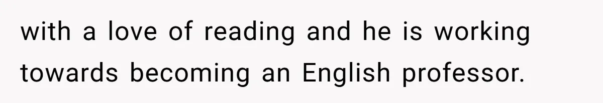with a love of reading and he is working towards becoming an English professor.