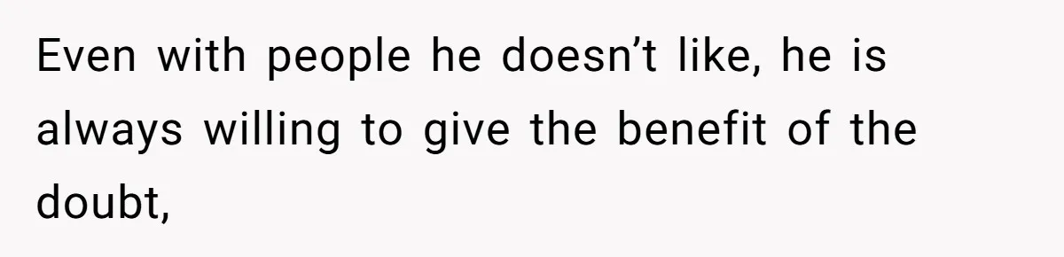 Even with people he doesn’t like, he is always willing to give the benefit of the doubt,