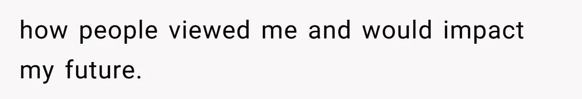 how people viewed me and would impact my future.
