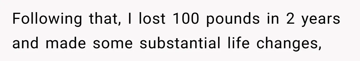 Following that, I lost 100 pounds in 2 years and made some substantial life changes,