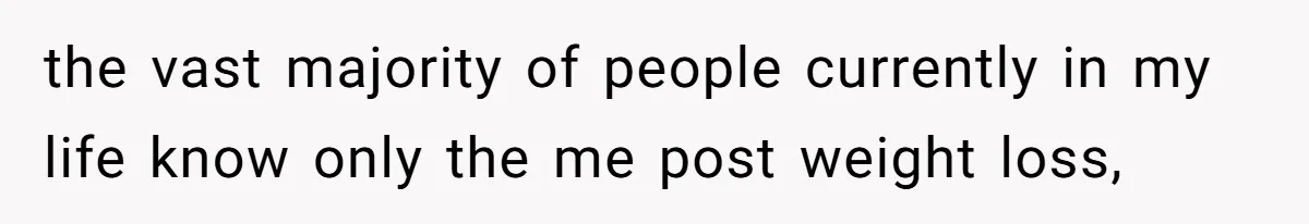 the vast majority of people currently in my life know only the me post weight loss,