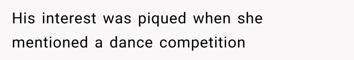 His interest was piqued when she mentioned a dance competition