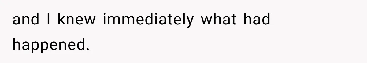 and I knew immediately what had happened.