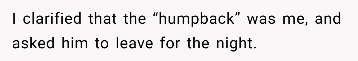 I clarified that the “humpback” was me, and asked him to leave for the night.