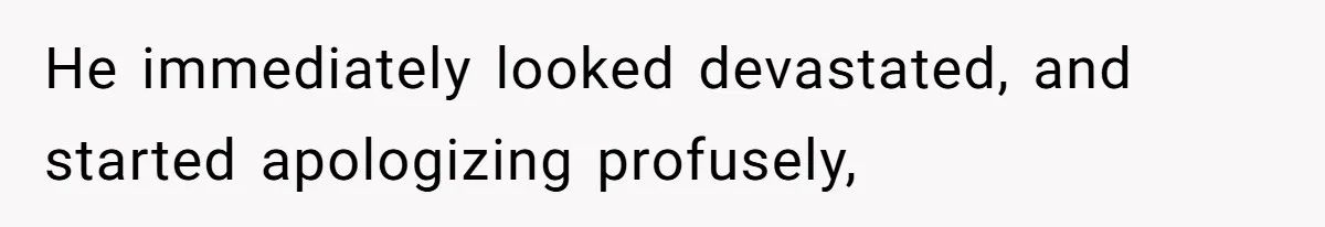He immediately looked devastated, and started apologizing profusely,