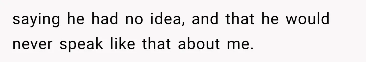 saying he had no idea, and that he would never speak like that about me.