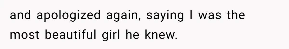and apologized again, saying I was the most beautiful girl he knew.
