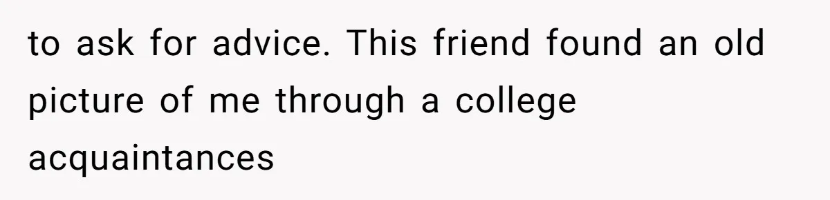 to ask for advice. This friend found an old picture of me through a college acquaintances