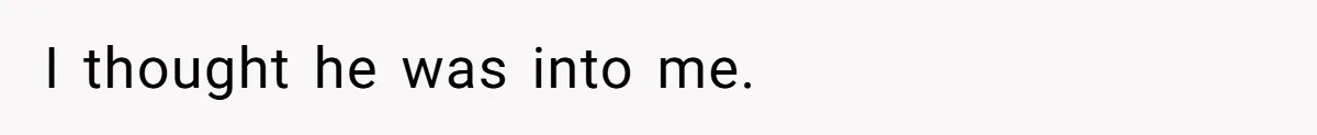 I thought he was into me.