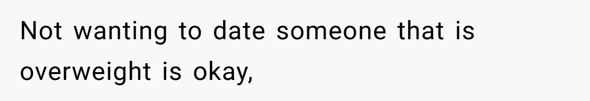 Not wanting to date someone that is overweight is okay,