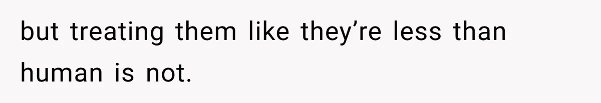 but treating them like they’re less than human is not.