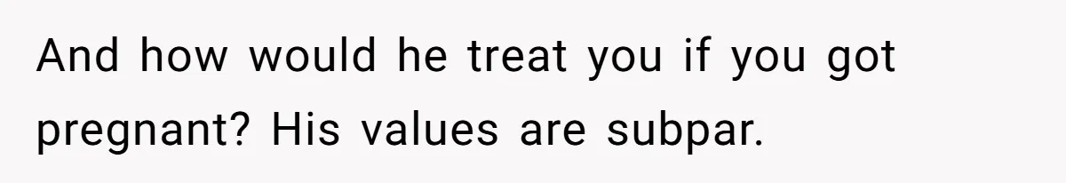 And how would he treat you if you got pregnant? His values are subpar.