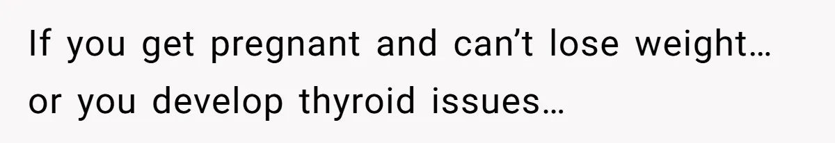 If you get pregnant and can’t lose weight… or you develop thyroid issues…