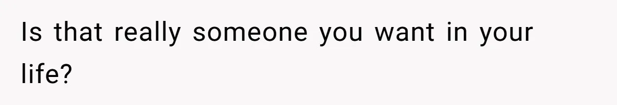 Is that really someone you want in your life?