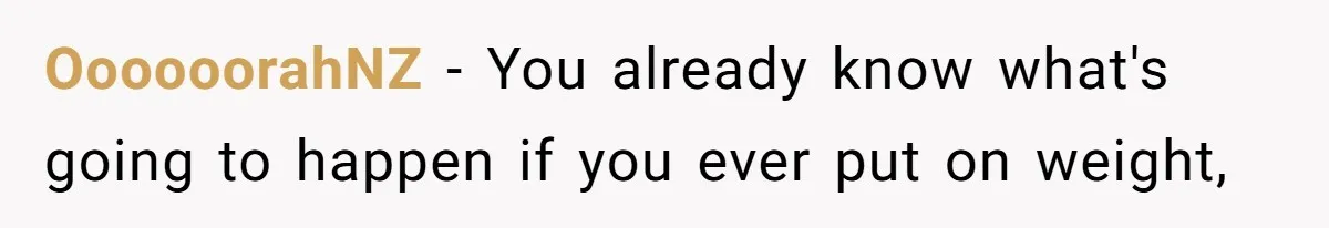 OooooorahNZ − You already know what's going to happen if you ever put on weight,