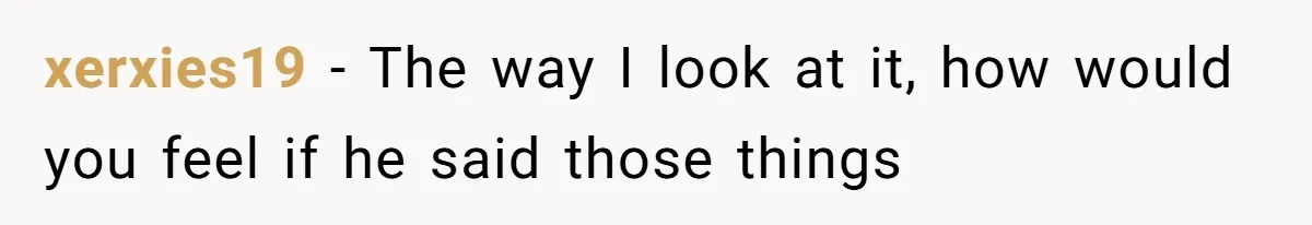 xerxies19 − The way I look at it, how would you feel if he said those things