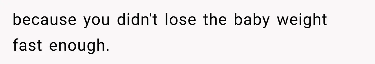 because you didn't lose the baby weight fast enough.