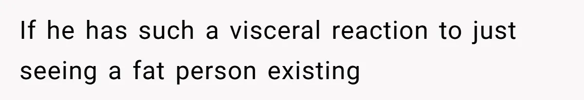 If he has such a visceral reaction to just seeing a fat person existing