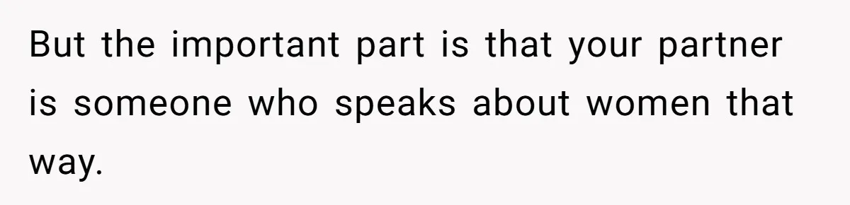 But the important part is that your partner is someone who speaks about women that way.