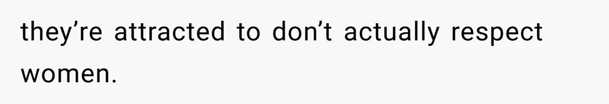 they’re attracted to don’t actually respect women.