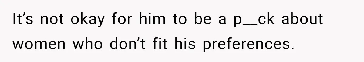 It’s not okay for him to be a p__ck about women who don’t fit his preferences.