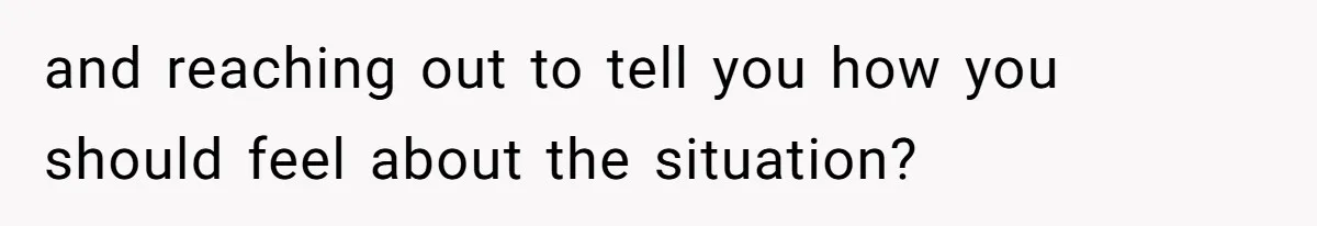 and reaching out to tell you how you should feel about the situation?