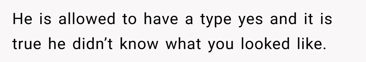 He is allowed to have a type yes and it is true he didn’t know what you looked like.