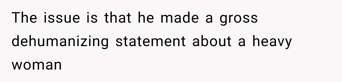 The issue is that he made a gross dehumanizing statement about a heavy woman