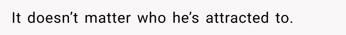 It doesn’t matter who he’s attracted to.