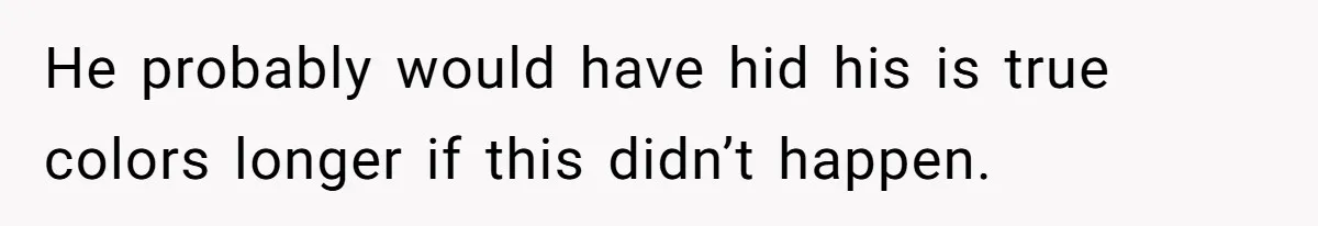 He probably would have hid his is true colors longer if this didn’t happen.